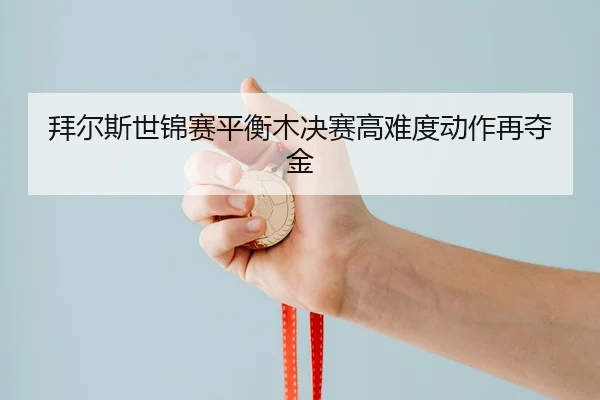 拜尔斯世锦赛平衡木决赛高难度动作再夺金