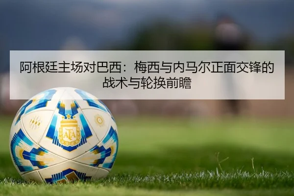阿根廷主场对巴西：梅西与内马尔正面交锋的战术与轮换前瞻