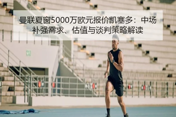 曼联夏窗5000万欧元报价凯塞多：中场补强需求、估值与谈判策略解读