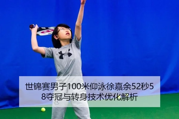 世锦赛男子100米仰泳徐嘉余52秒58夺冠与转身技术优化解析