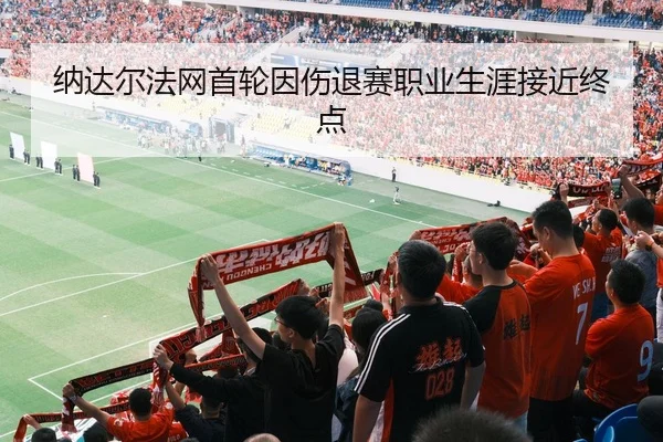 纳达尔法网首轮因伤退赛职业生涯接近终点