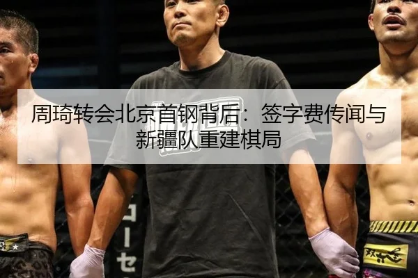 周琦转会北京首钢背后：签字费传闻与新疆队重建棋局