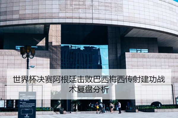 世界杯决赛阿根廷击败巴西梅西传射建功战术复盘分析