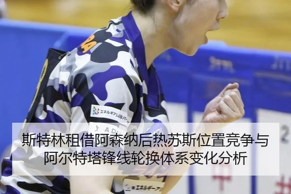 斯特林租借阿森纳后热苏斯位置竞争与阿尔特塔锋线轮换体系变化分析